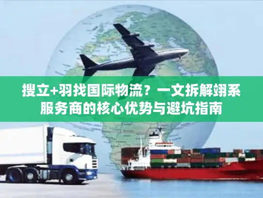 搜立+羽找国际物流？一文拆解翊系服务商的核心优势与避坑指南