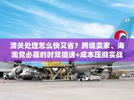 清关处理怎么快又省?跨境卖家、海淘党必藏的时效提速+成本压缩实战方案 清关处理怎么快又省?跨境卖家、海淘党必藏的时效提速+成本压缩实战方案
