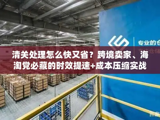 清关处理怎么快又省?跨境卖家、海淘党必藏的时效提速+成本压缩实战方案 清关处理怎么快又省?跨境卖家、海淘党必藏的时效提速+成本压缩实战方案