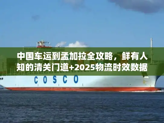 中国车运到孟加拉全攻略，鲜有人知的清关门道+2025物流时效数据