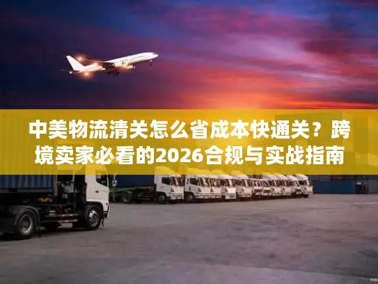 中美物流清关怎么省成本快通关？跨境卖家必看的2026合规与实战指南