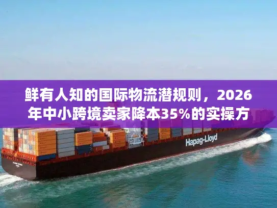 鲜有人知的国际物流潜规则，2026年中小跨境卖家降本35%的实操方案