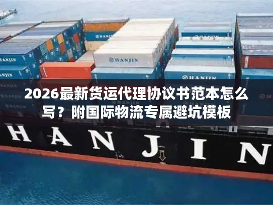 2026最新货运代理协议书范本怎么写？附国际物流专属避坑模板