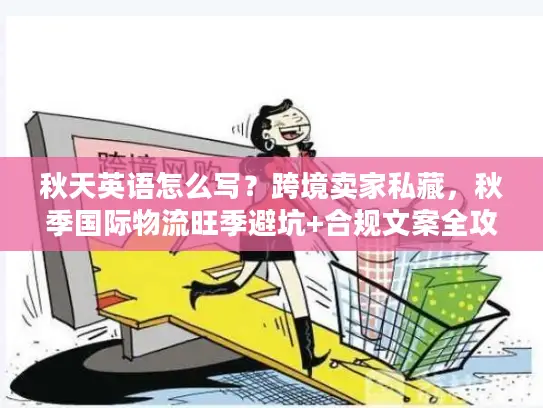 秋天英语怎么写？跨境卖家私藏，秋季国际物流旺季避坑+合规文案全攻略