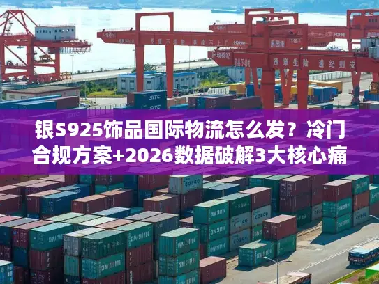 银S925饰品国际物流怎么发？冷门合规方案+2026数据破解3大核心痛点