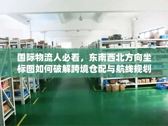 国际物流人必看，东南西北方向坐标图如何破解跨境仓配与航线规划核心难题？