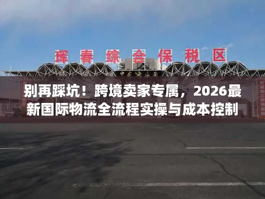 别再踩坑！跨境卖家专属，2026最新国际物流全流程实操与成本控制秘籍
