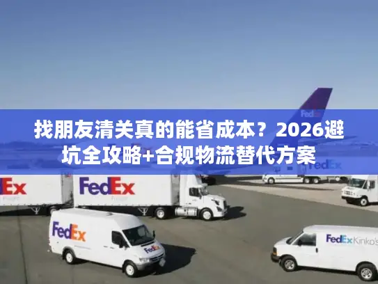找朋友清关真的能省成本？2026避坑全攻略+合规物流替代方案