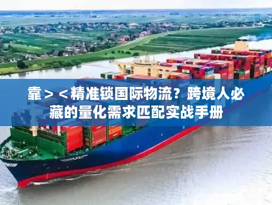 靠＞＜精准锁国际物流？跨境人必藏的量化需求匹配实战手册
