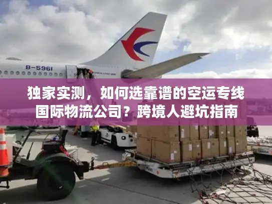 独家实测，如何选靠谱的空运专线国际物流公司？跨境人避坑指南