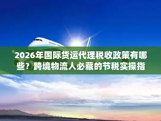 2026年国际货运代理税收政策有哪些？跨境物流人必藏的节税实操指南