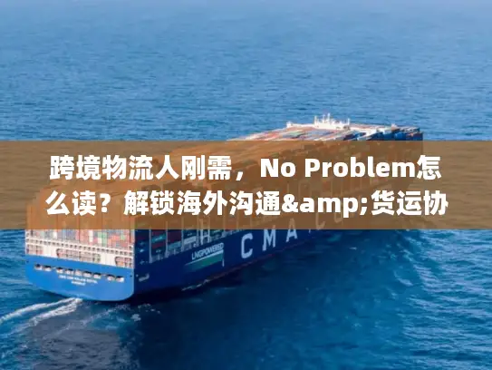 跨境物流人刚需，No Problem怎么读？解锁海外沟通&货运协作密码