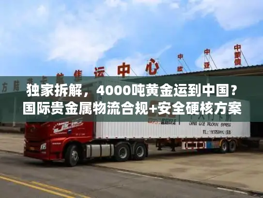 独家拆解，4000吨黄金运到中国？国际贵金属物流合规+安全硬核方案