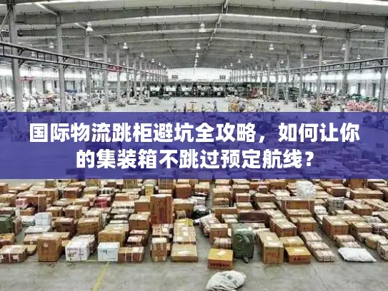 国际物流跳柜避坑全攻略，如何让你的集装箱不跳过预定航线？