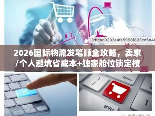 2026国际物流发笔顺全攻略，卖家/个人避坑省成本+独家舱位锁定技巧
