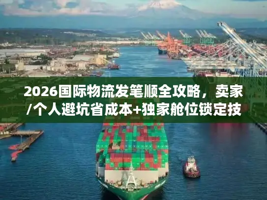 2026国际物流发笔顺全攻略，卖家/个人避坑省成本+独家舱位锁定技巧