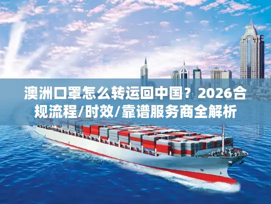 澳洲口罩怎么转运回中国？2026合规流程/时效/靠谱服务商全解析