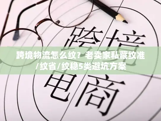 跨境物流怎么纹？老卖家私藏纹准/纹省/纹稳5类避坑方案