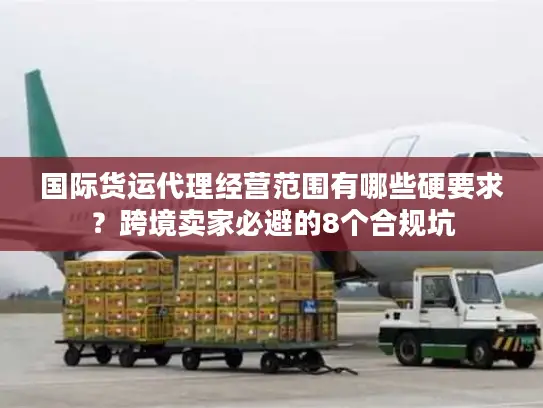 国际货运代理经营范围有哪些硬要求？跨境卖家必避的8个合规坑