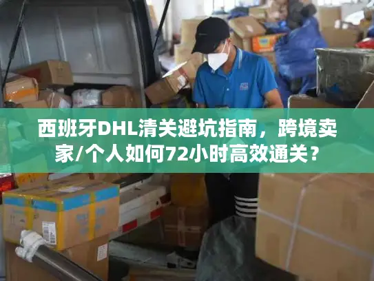 西班牙DHL清关避坑指南,跨境卖家/个人如何72小时高效通关? 西班牙DHL清关避坑指南,跨境卖家/个人如何72小时高效通关?