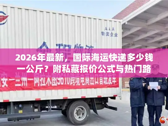 2026年最新，国际海运快递多少钱一公斤？附私藏报价公式与热门路线时效表