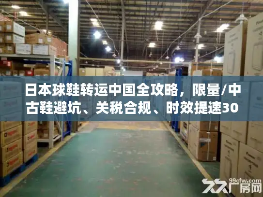 日本球鞋转运中国全攻略，限量/中古鞋避坑、关税合规、时效提速30%的实战方案