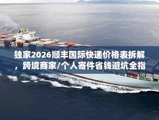 独家2026顺丰国际快递价格表拆解，跨境商家/个人寄件省钱避坑全指南