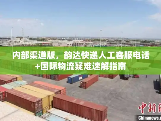 内部渠道版，韵达快递人工客服电话+国际物流疑难速解指南