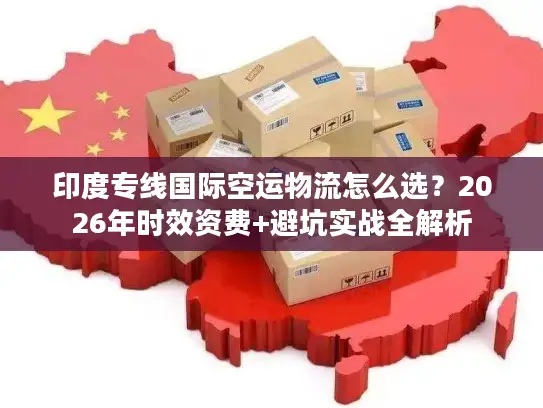 印度专线国际空运物流怎么选？2026年时效资费+避坑实战全解析