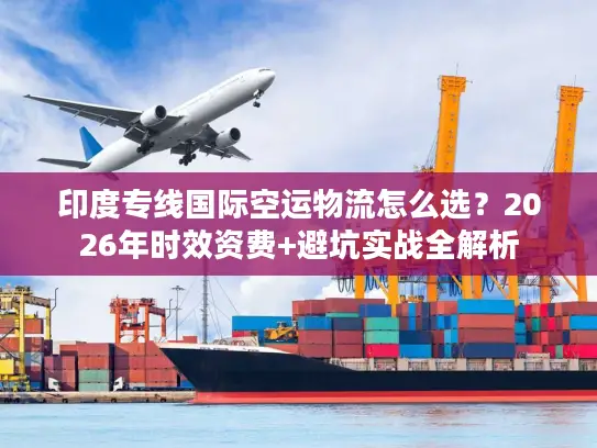 印度专线国际空运物流怎么选？2026年时效资费+避坑实战全解析