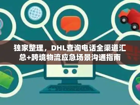 独家整理，DHL查询电话全渠道汇总+跨境物流应急场景沟通指南