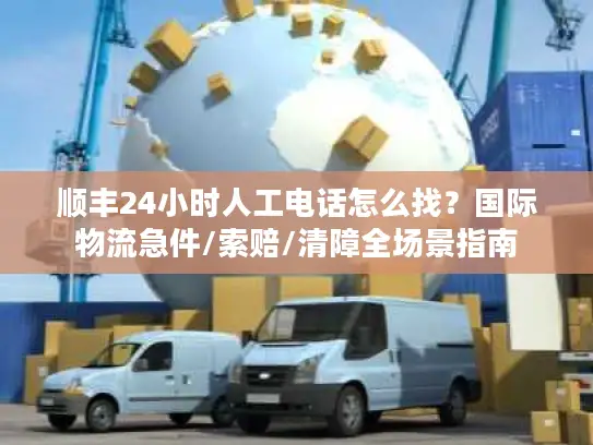 顺丰24小时人工电话怎么找？国际物流急件/索赔/清障全场景指南