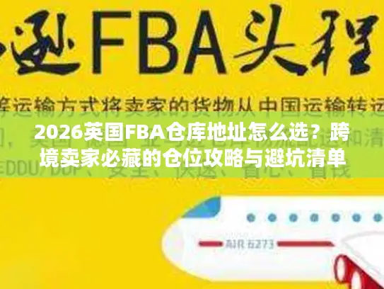 2026英国FBA仓库地址怎么选？跨境卖家必藏的仓位攻略与避坑清单