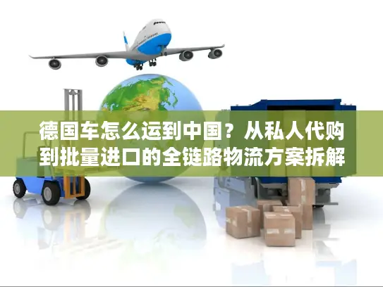 德国车怎么运到中国？从私人代购到批量进口的全链路物流方案拆解
