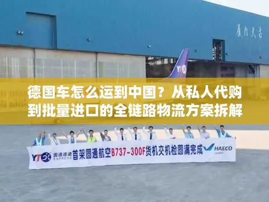 德国车怎么运到中国？从私人代购到批量进口的全链路物流方案拆解