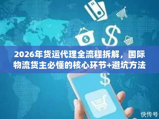 2026年货运代理全流程拆解，国际物流货主必懂的核心环节+避坑方法