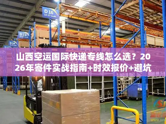 山西空运国际快递专线怎么选？2026年寄件实战指南+时效报价+避坑门道