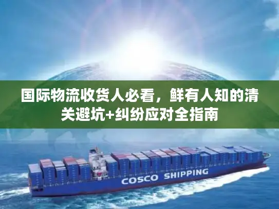 国际物流收货人必看，鲜有人知的清关避坑+纠纷应对全指南