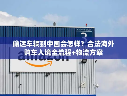 偷运车辆到中国会怎样？合法海外购车入境全流程+物流方案