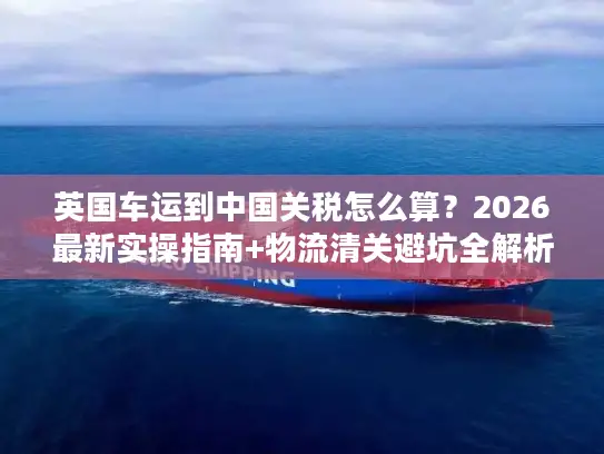 英国车运到中国关税怎么算？2026最新实操指南+物流清关避坑全解析