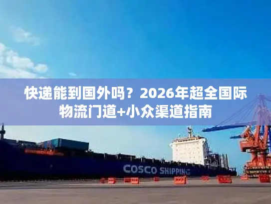 快递能到国外吗？2026年超全国际物流门道+小众渠道指南