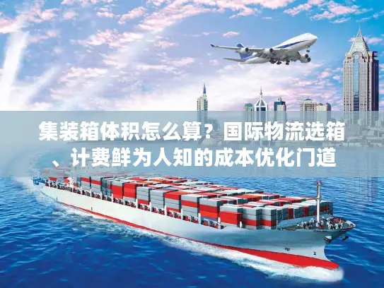 集装箱体积怎么算？国际物流选箱、计费鲜为人知的成本优化门道