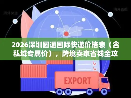 2026深圳圆通国际快递价格表（含私域专属价），跨境卖家省钱全攻略