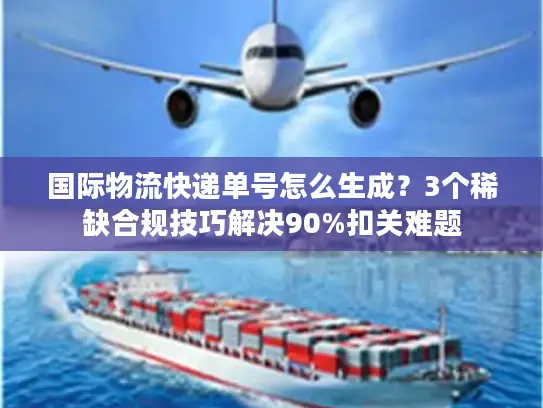 国际物流快递单号怎么生成？3个稀缺合规技巧解决90%扣关难题