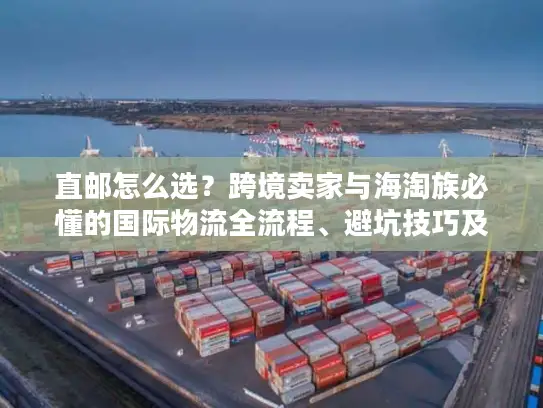 直邮怎么选?跨境卖家与海淘族必懂的国际物流全流程、避坑技巧及实战案例 直邮怎么选?跨境卖家与海淘族必懂的国际物流全流程、避坑技巧及实战案例