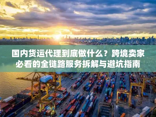 国内货运代理到底做什么？跨境卖家必看的全链路服务拆解与避坑指南