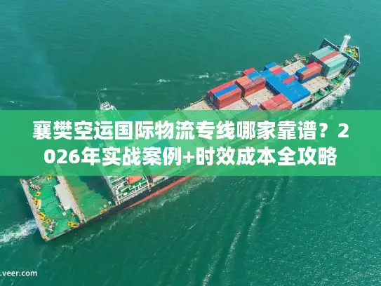 襄樊空运国际物流专线哪家靠谱？2026年实战案例+时效成本全攻略
