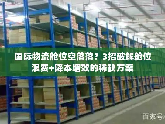 国际物流舱位空落落？3招破解舱位浪费+降本增效的稀缺方案