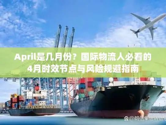 April是几月份？国际物流人必看的4月时效节点与风险规避指南