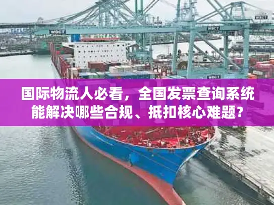 国际物流人必看,全国发票查询系统能解决哪些合规、抵扣核心难题? 国际物流人必看,全国发票查询系统能解决哪些合规、抵扣核心难题?